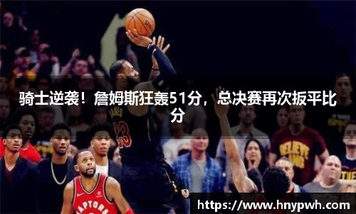骑士逆袭！詹姆斯狂轰51分，总决赛再次扳平比分