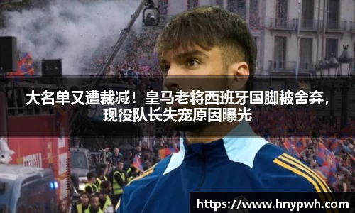 大名单又遭裁减！皇马老将西班牙国脚被舍弃，现役队长失宠原因曝光